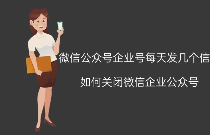 微信公众号企业号每天发几个信息 如何关闭微信企业公众号？